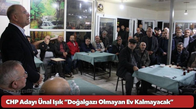 CHP Adayı Ünal Işık “Doğalgazı Olmayan Ev Kalmayacak”