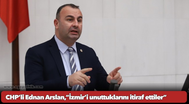 CHP’li Ednan Arslan,“İzmir’i unuttuklarını itiraf ettiler”