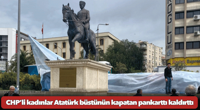 CHP’li kadınlar Atatürk büstünün kapatan pankarttı kaldırttı