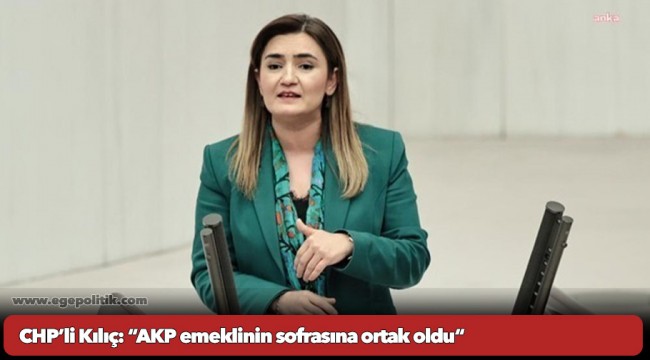 CHP’li Kılıç: “AKP emeklinin sofrasına ortak oldu“