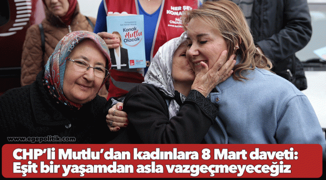 CHP’li Mutlu’dan kadınlara 8 Mart daveti: Eşit bir yaşamdan asla vazgeçmeyeceğiz