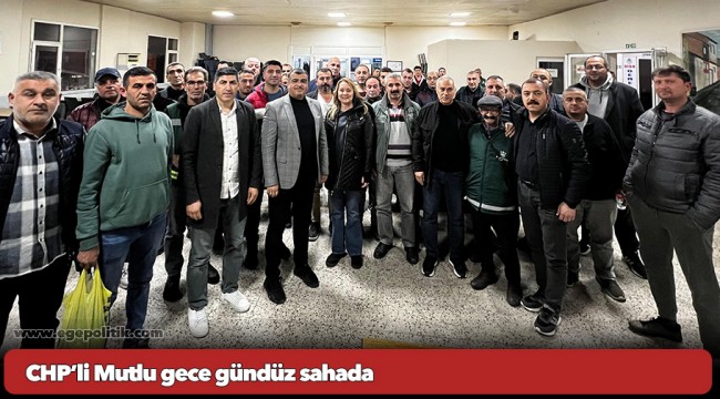 CHP’li Mutlu gece gündüz sahada
