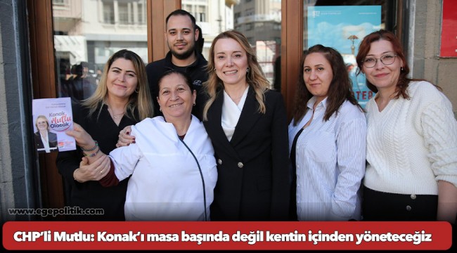 CHP’li Mutlu: Konak’ı masa başında değil kentin içinden yöneteceğiz