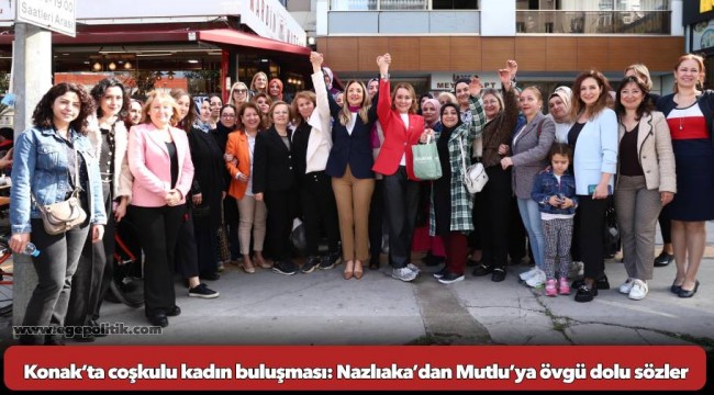 Konak’ta coşkulu kadın buluşması: Nazlıaka’dan Mutlu’ya övgü dolu sözler