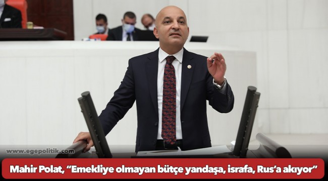Mahir Polat, “Emekliye olmayan bütçe yandaşa, israfa, Rus’a akıyor”