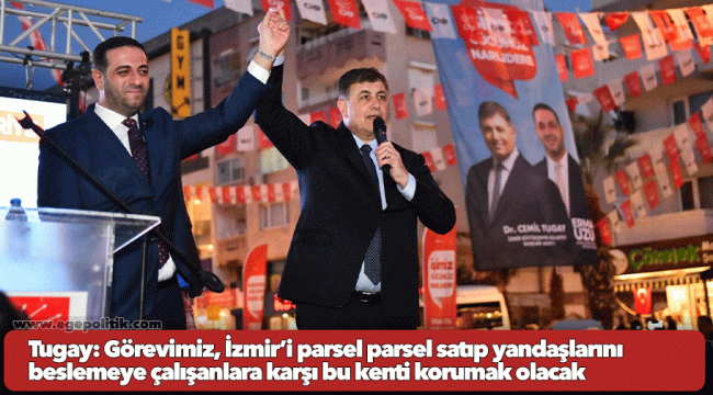 Tugay: Görevimiz, İzmir’i parsel parsel satıp yandaşlarını beslemeye çalışanlara karşı bu kenti korumak olacak
