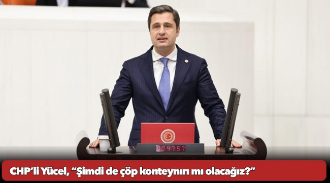CHP’li Yücel, “Şimdi de çöp konteynırı mı olacağız?”