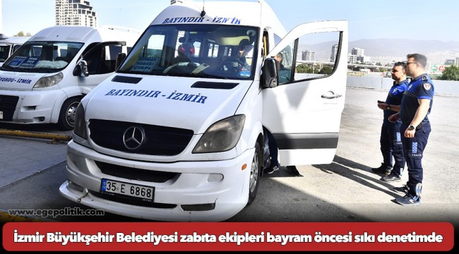 İzmir Büyükşehir Belediyesi zabıta ekipleri bayram öncesi sıkı denetimde