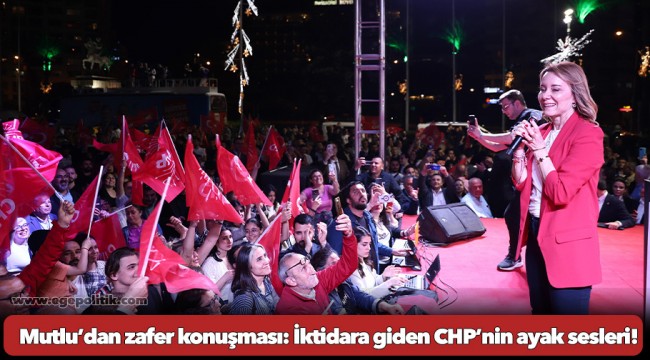 Mutlu’dan zafer konuşması: İktidara giden CHP’nin ayak sesleri!