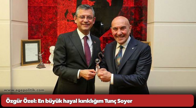 Özgür Özel: En büyük hayal kırıklığım Tunç Soyer