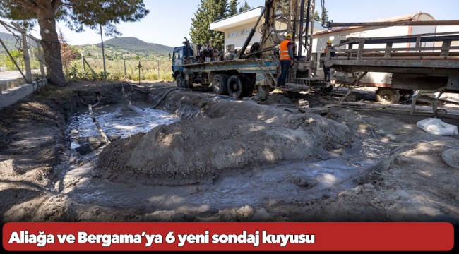 Aliağa ve Bergama’ya 6 yeni sondaj kuyusu