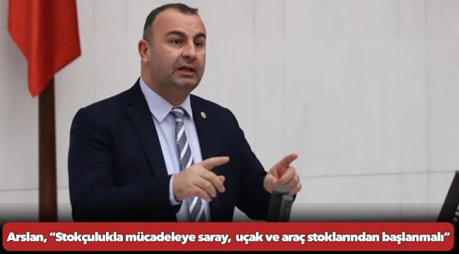 Arslan, “Stokçulukla mücadeleye saray,  uçak ve araç stoklarından başlanmalı”