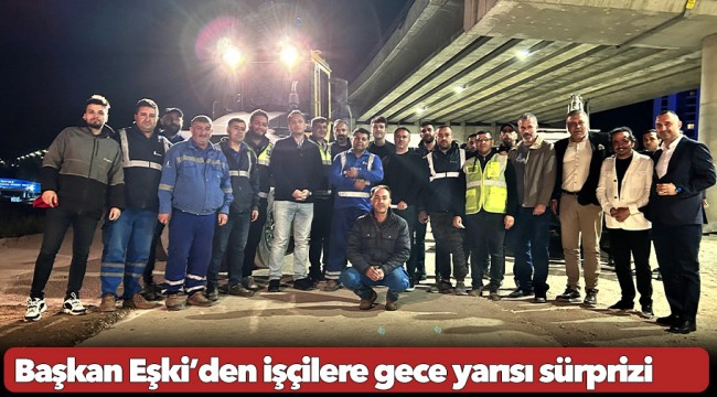 Başkan Eşki’den işçilere gece yarısı sürprizi