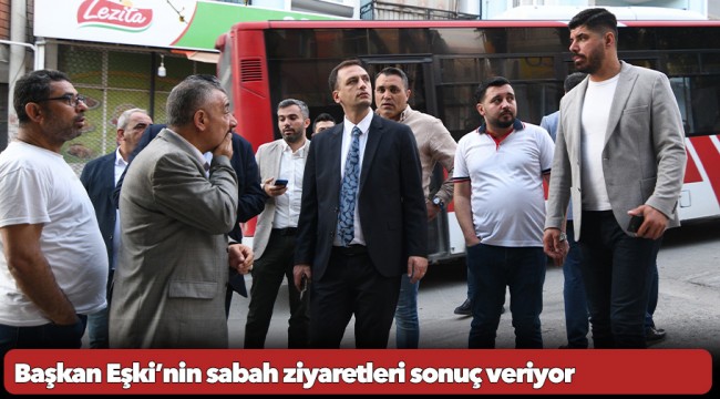 Başkan Eşki’nin sabah ziyaretleri sonuç veriyor