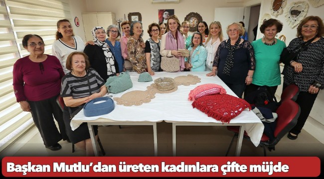 Başkan Mutlu’dan üreten kadınlara çifte müjde