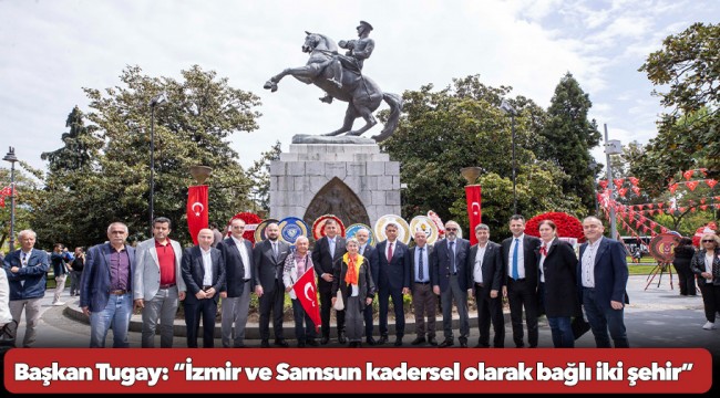 Başkan Tugay: “İzmir ve Samsun kadersel olarak bağlı iki şehir”