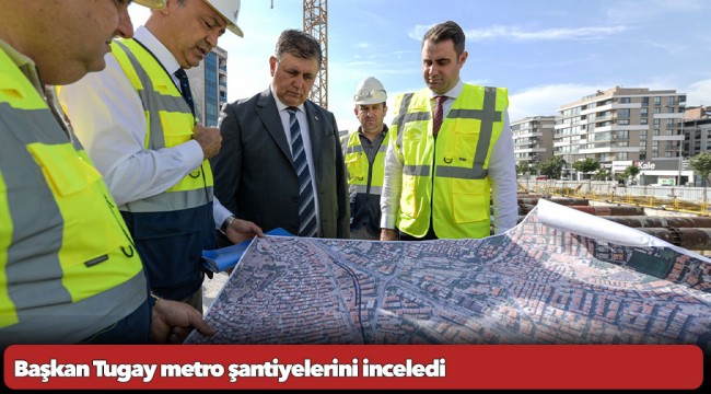 Başkan Tugay metro şantiyelerini inceledi