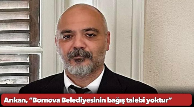 Bornova Belediyesi Başkan Yardımcısı Cem Arıkan: Bornova Belediyesinin bağış talebi yoktur