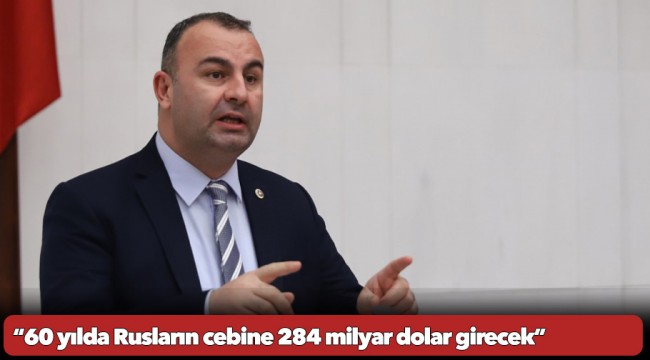CHP'li Arslan, “60 yılda Rusların cebine 284 milyar dolar girecek”
