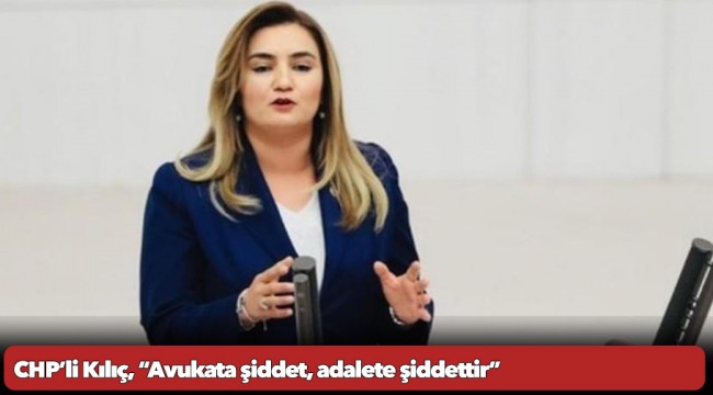 CHP’li Kılıç, “Avukata şiddet, adalete şiddettir”
