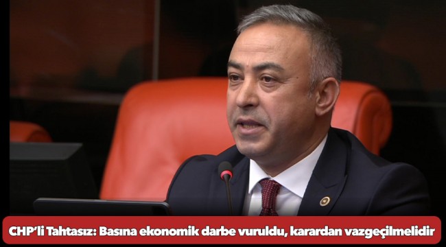 CHP’li Tahtasız: Basına ekonomik darbe vuruldu, karardan vazgeçilmelidir