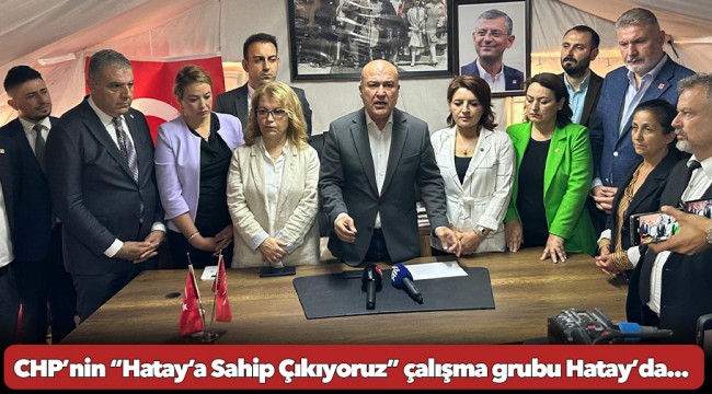 CHP’nin “Hatay’a Sahip Çıkıyoruz” çalışma grubu Hatay’da...