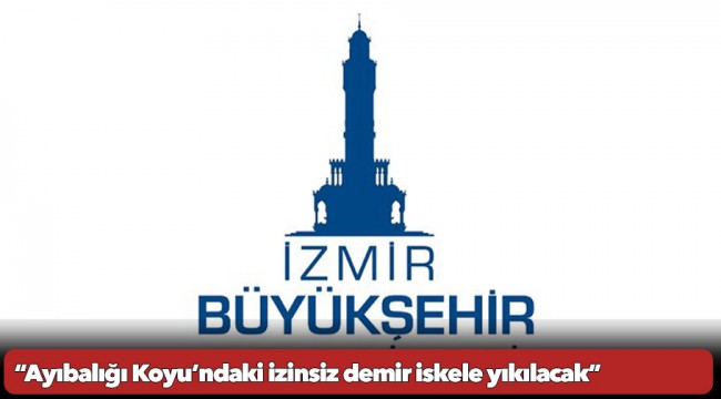 İzmir Büyükşehir Belediyesi’nden açıklama  “Ayıbalığı Koyu’ndaki izinsiz demir iskele yıkılacak”