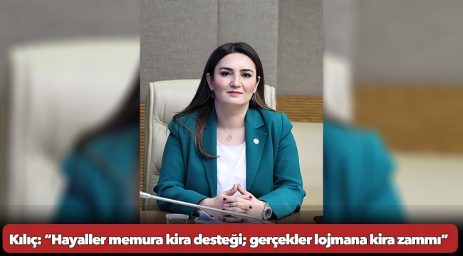Kılıç: “Hayaller memura kira desteği; gerçekler lojmana kira zammı”