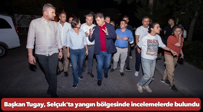 Başkan Tugay, Selçuk'ta yangın bölgesinde incelemelerde bulundu