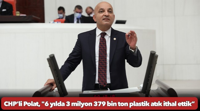 CHP&#039;li Polat, &quot;6 yılda 3 milyon 379 bin ton plastik atık ithal ettik”
