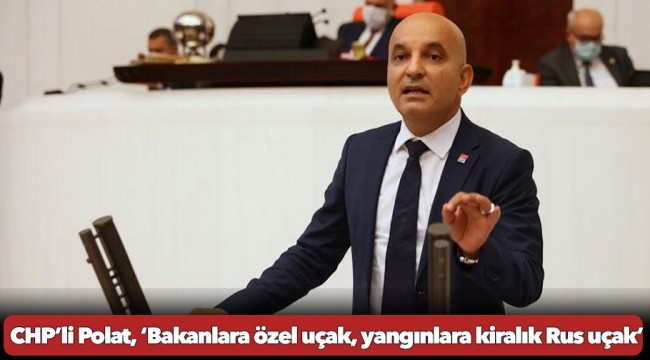 CHP’li Polat, ‘Bakanlara özel uçak, yangınlara kiralık Rus uçak’