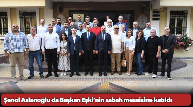 Şenol Aslanoğlu da Başkan Eşki’nin sabah mesaisine katıldı