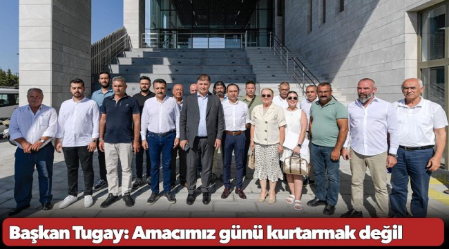 Başkan Tugay: Amacımız günü kurtarmak değil