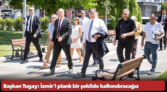 Başkan Tugay: İzmir'i planlı bir şekilde kalkındıracağız
