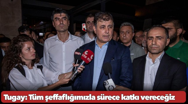 Başkan Tugay: Tüm şeffaflığımızla sürece katkı vereceğiz