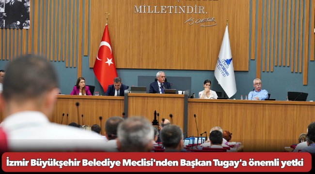 İzmir Büyükşehir Belediye Meclisi'nden Başkan Tugay'a önemli yetki