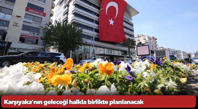 Karşıyaka’nın geleceği halkla birlikte planlanacak