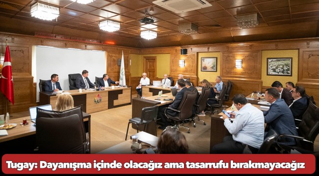 Tugay: Dayanışma içinde olacağız ama tasarrufu bırakmayacağız