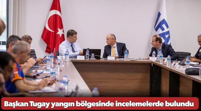 Başkan Tugay yangın bölgesinde incelemelerde bulundu