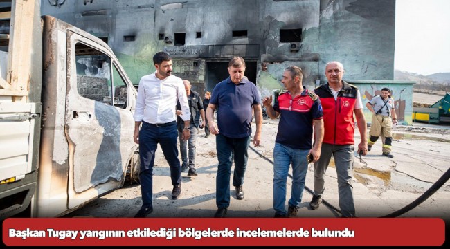Başkan Tugay yangının etkilediği bölgelerde incelemelerde bulundu