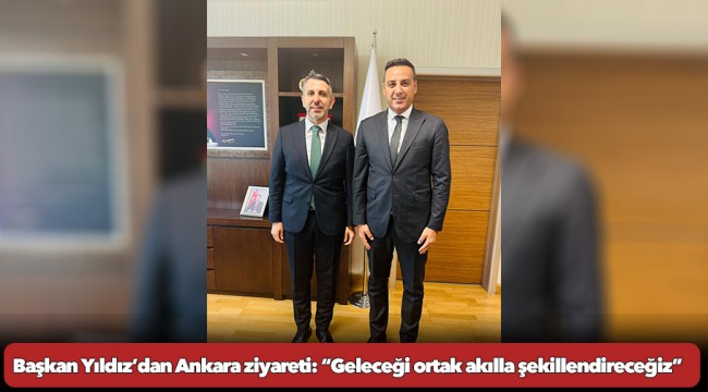 Başkan Yıldız’dan Ankara ziyareti:  “Geleceği ortak akılla şekillendireceğiz”