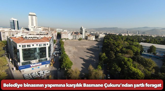 Belediye binasının yapımına karşılık Basmane Çukuru’ndan şartlı feragat