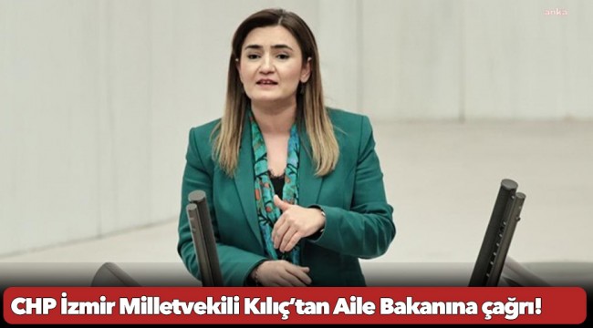 CHP İzmir Milletvekili Kılıç’tan Aile Bakanına çağrı!
