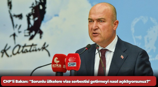CHP’li Bakan: “Sorunlu ülkelere vize serbestisi getirmeyi nasıl açıklıyorsunuz?”