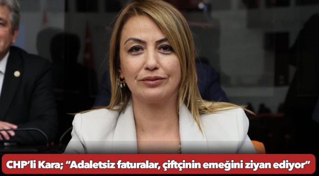 CHP’li Kara; “Adaletsiz faturalar, çiftçinin emeğini ziyan ediyor”