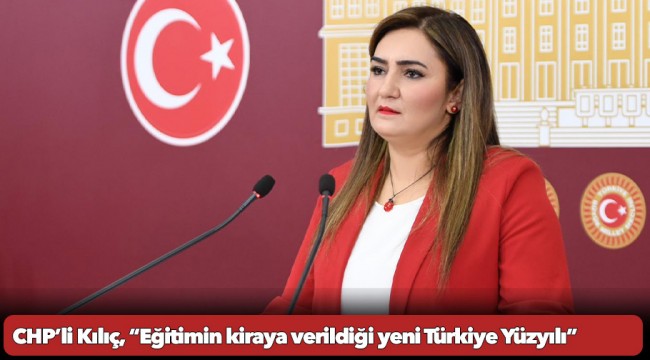 CHP’li Kılıç, “Eğitimin kiraya verildiği yeni Türkiye Yüzyılı”
