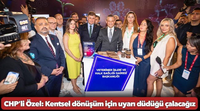 CHP’li Özel: Kentsel dönüşüm için uyarı düdüğü çalacağız
