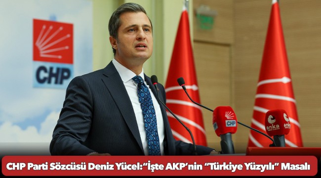 CHP Parti Sözcüsü Deniz Yücel:“İşte AKP’nin “Türkiye Yüzyılı” Masalı