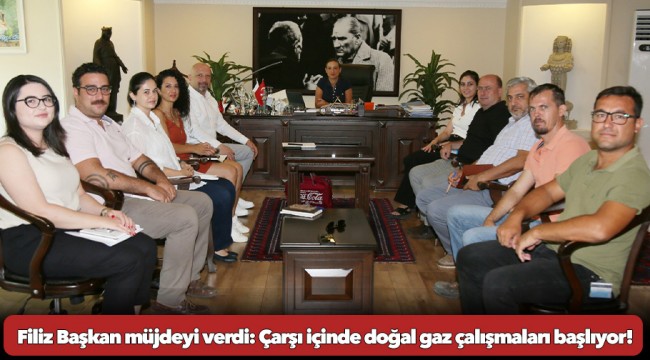 Filiz Başkan müjdeyi verdi: Çarşı içinde doğal gaz çalışmaları başlıyor!
