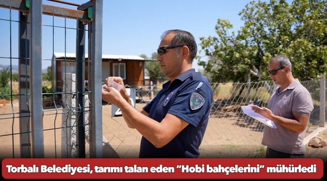 Torbalı Belediyesi, tarımı talan eden “Hobi bahçelerini” mühürledi
